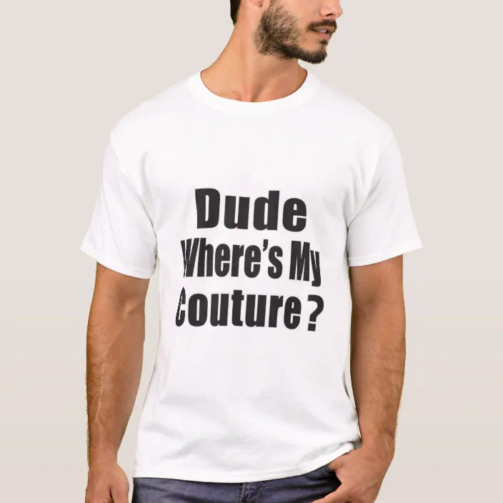 Dude, Where�s My Couture. T-Shirt | Zazzle.com Dude, Where�s My Couture. T-Shirt | Zazzle.com