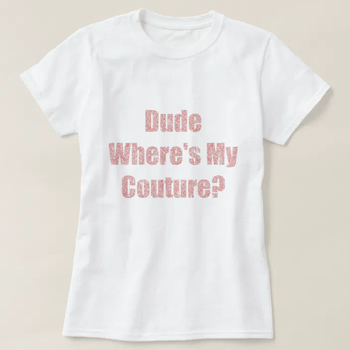 Dude Where�s My Couture T-Shirt | Zazzle.com Dude Where�s My Couture T-Shirt | Zazzle.com