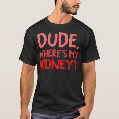 Dude Wheres My Kidney Donor Transplant Get Well S T_Shirt