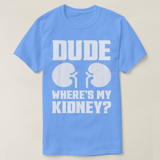 Dude Wheres My Kidney Funny Get Well Kidney Surger T-Shirt (Design Front)
