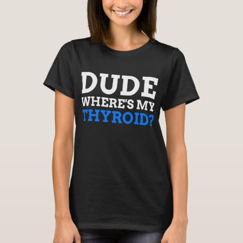 Dude Wheres My Thyroid Funny Thyroid T_Shirt