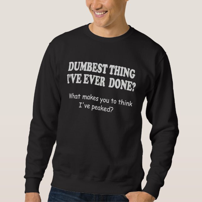 Dumbest Thing I've Ever Done Sweatshirt (Front)