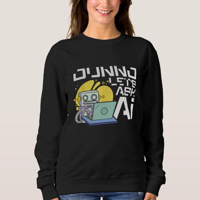 Dunno Let s Ask Ai Artificial Intelligence Machine Sweatshirt (Front)