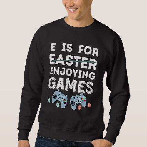 E Is For Enjoying Games Easter Video Gamer Men Boy Sweatshirt