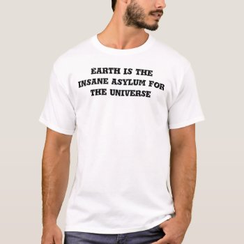 Earth Is The Insane Asylum For The Universe T-shirt by NotionsbyNique at Zazzle