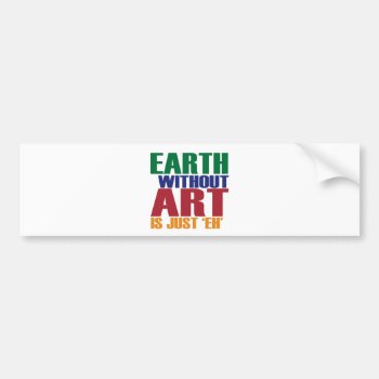 Earth Without Art Is Just Eh Bumper Sticker by worldsfair at Zazzle