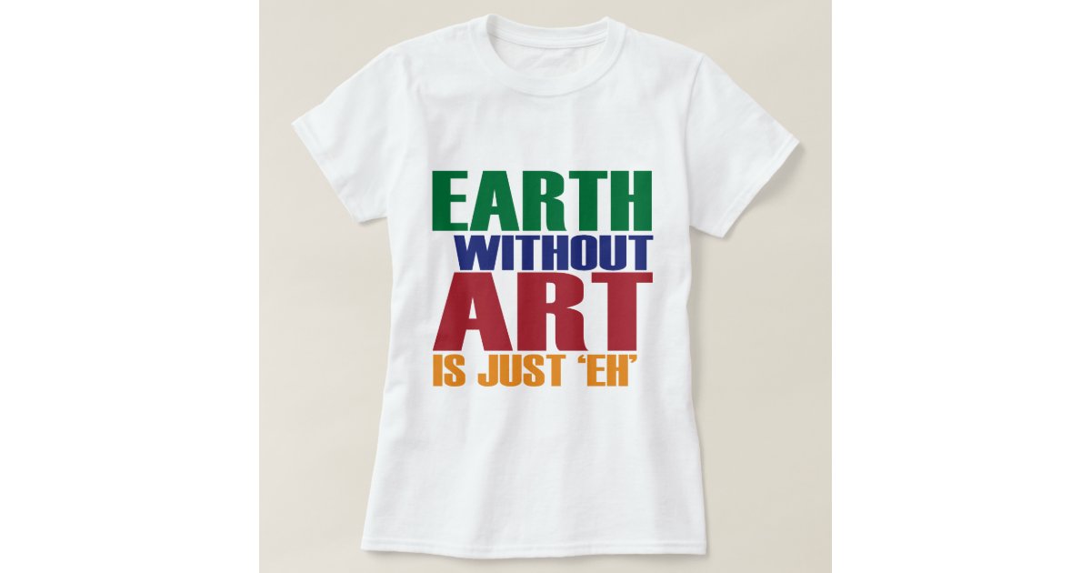 Earth Without Art Is Just Eh T-Shirt | Zazzle
