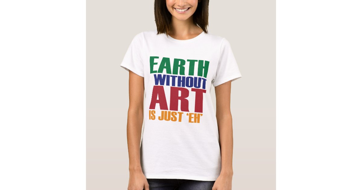 Earth Without Art Is Just Eh T-Shirt | Zazzle