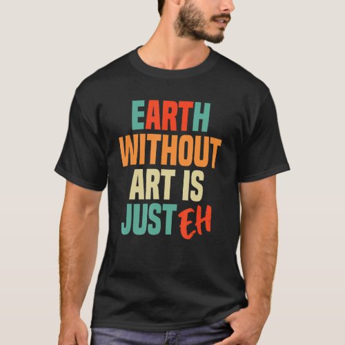 Earth Without Is Just Eh  Artist Saying T_Shirt