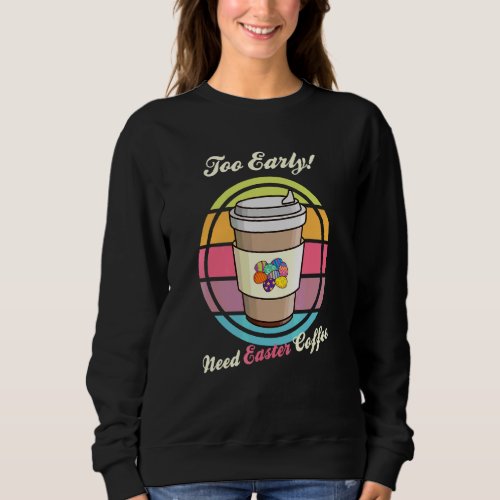Easter Eggs Retro Too Early Need Coffee To Go Cup  Sweatshirt