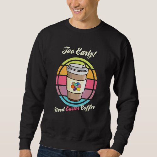 Easter Eggs Retro Too Early Need Coffee To Go Cup  Sweatshirt