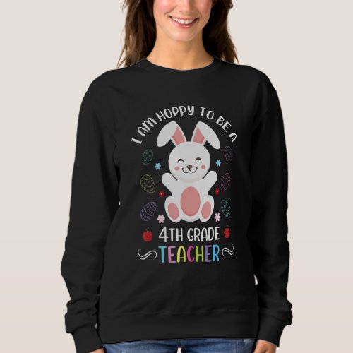 Easter I Am Hoppy To Be A 4th Grade Teacher Bunny  Sweatshirt