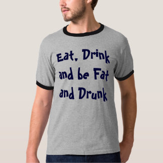 Eat, Drink and be Fat and Drunk T-Shirt