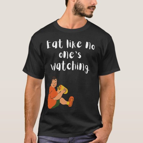 Eat like no ones watching T_shirts