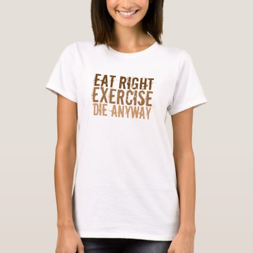 Eat Right Exercise Die Anyway T_Shirt