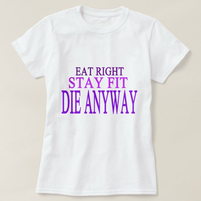EAT RIGHT,STAY FIT,DIE ANYWAY T-Shirt (Design Front)