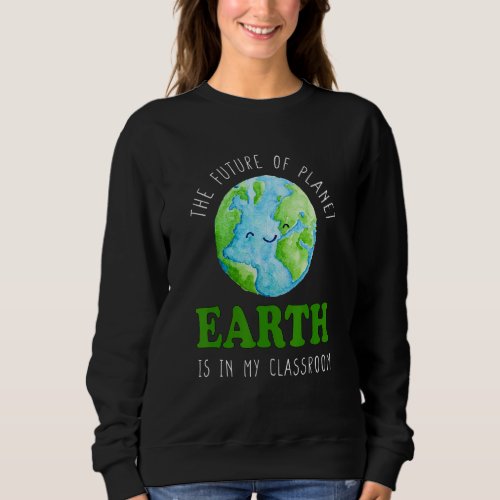Eco Earth Day  Teacher The Future Of Planet Earth Sweatshirt