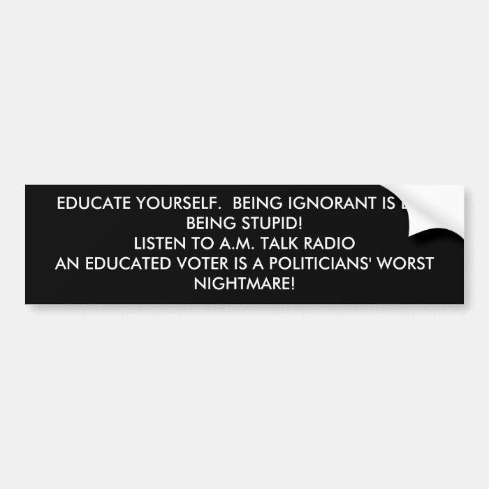 EDUCATE YOURSELF.  BEING IGNORANT IS LIKE BEINGBUMPER STICKERS