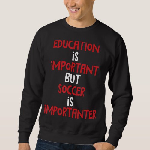 Education Is Important But Soccer Is Importanter Sweatshirt