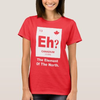 Eh? Canadian Element Of Canada T-shirt by spacecloud9 at Zazzle