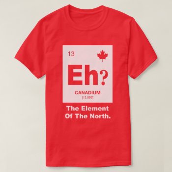 Eh? Canadian Element Of Canada T-shirt by spacecloud9 at Zazzle