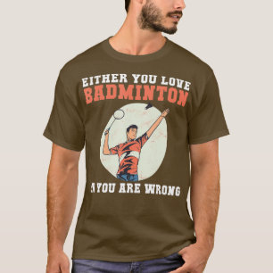 Either you love Badminton or you are wrong funny B T-Shirt