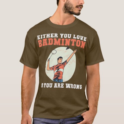 Either you love Badminton or you are wrong funny B T_Shirt