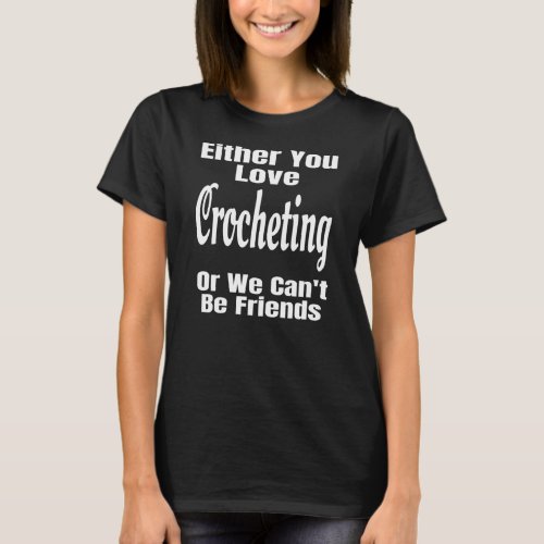 Either You Love Crocheting Or We Cant Be Friends T_Shirt