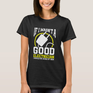 Electrician If I Wasn't A Good Electrician I Would T-Shirt