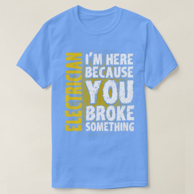 Electrician Im Here Because You Broke Something  T-Shirt (Design Front)