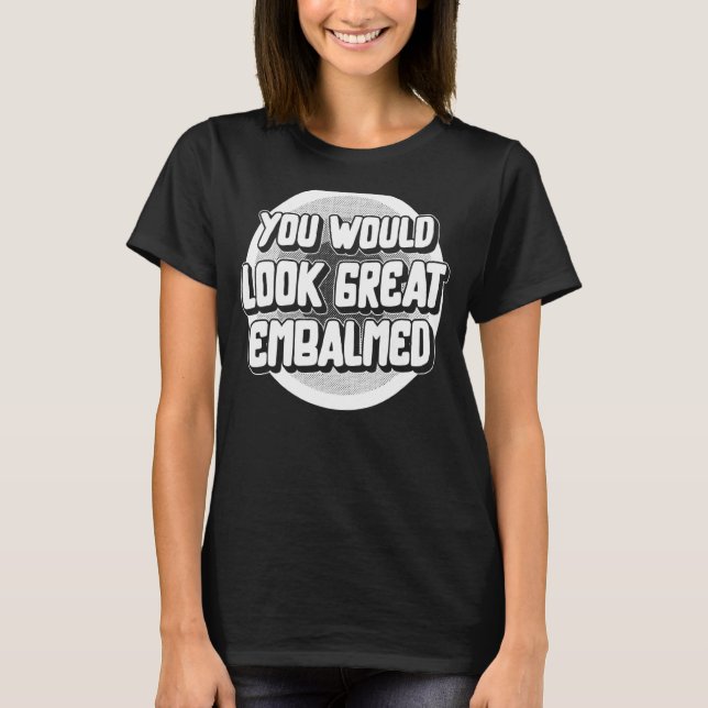 Embalmer You Would Look Great Embalmed Funeral Dir T-Shirt (Front)