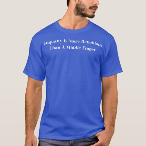 Empathy Is More Rebellious Than A Middle Finger T_Shirt