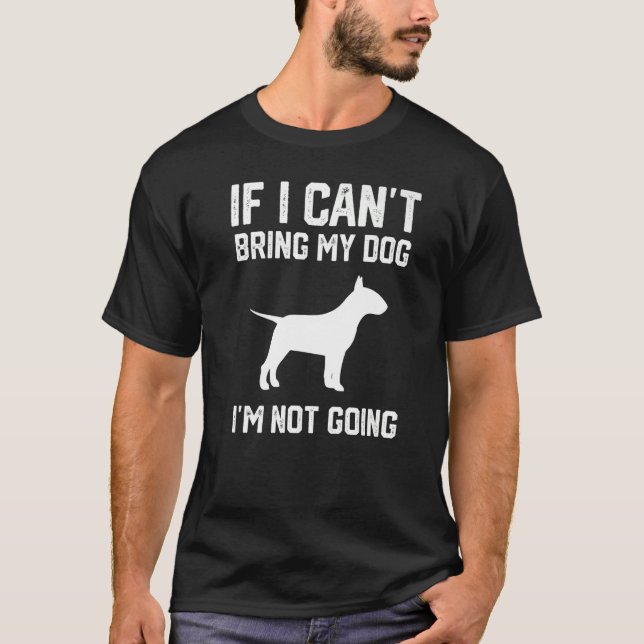 English Bull Terrier If I Can't Bring My Dog I'm N T-Shirt (Front)