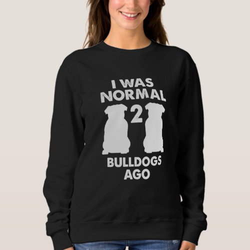 English Bulldog I Was Normal 2 Bulldogs Ago  1 Sweatshirt