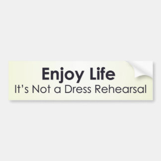 Enjoy life; it’s not a dress rehearsal bumper sticker