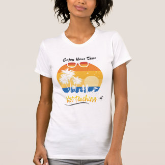 Enjoy Your Time Not Teaching - Funny Summer Vacati T-Shirt