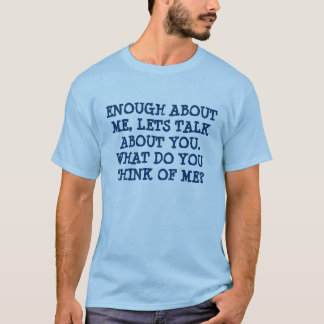ENOUGH ABOUT ME, LETS TALK ABOUT YOU.  WHAT DO ... T-Shirt