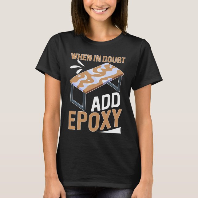 Epoxy Woodworking When In Doubt  Add Epoxy  1 T-Shirt (Front)