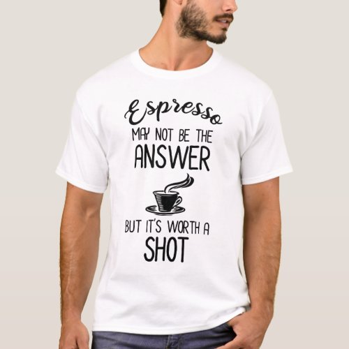 Espresso May Not Be Answer But Its Worth A Shot T_Shirt