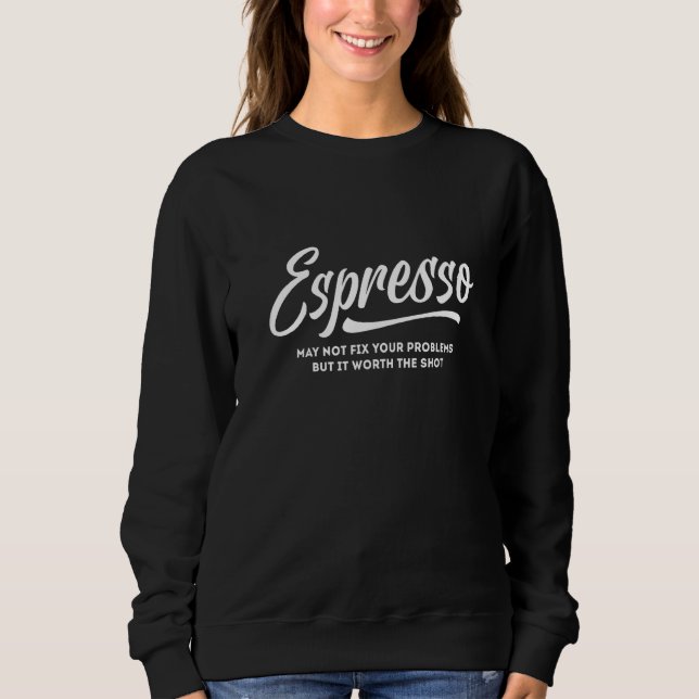 Espresso May Not Fix Your Problems But It Worth Th Sweatshirt (Front)