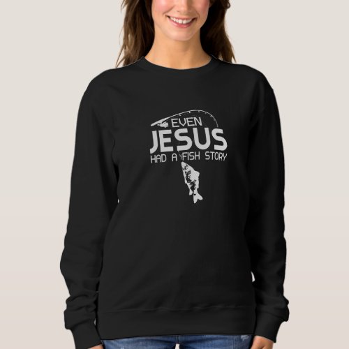 Even Jesus Had A Fish Story Fishing Fish Fisherman Sweatshirt
