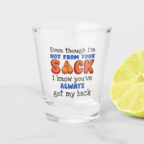 Even Though Im Not From Your Sack I Know Youve  Shot Glass