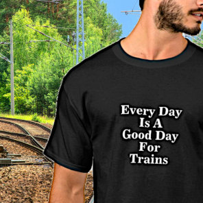 Every Day is a Good Day for Trains, Railroad Fan T-Shirt