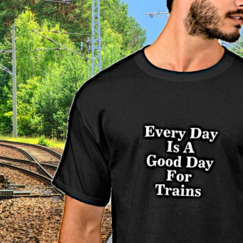 Every Day is a Good Day for Trains Railroad Fan T_Shirt