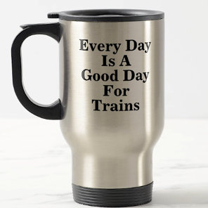 Every Day is a Good Day for Trains, Railroad Fan  Travel Mug