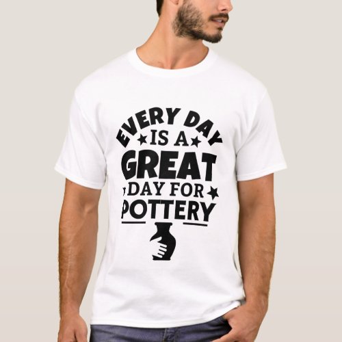 Every day is a great day for pottery T_Shirt