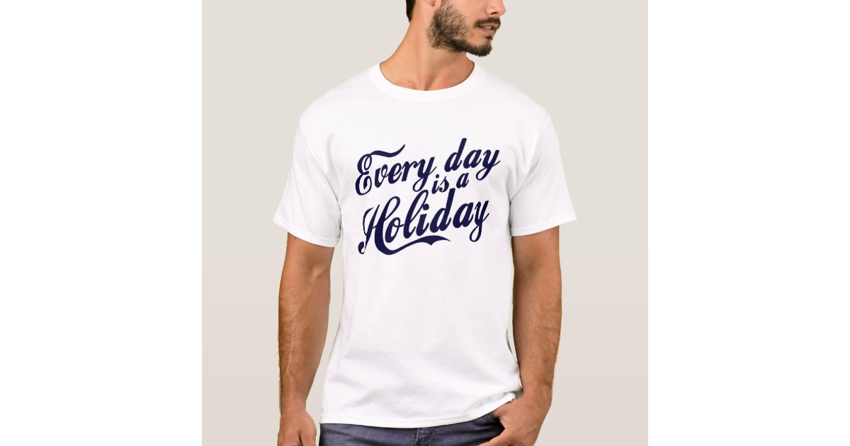 Every day is a Holiday TShirt Zazzle
