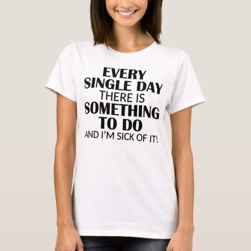 Every Single Day Something to do Im Sick of it Lt T_Shirt