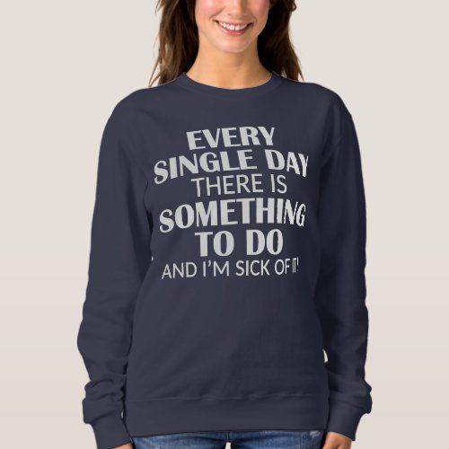 Every Single Day Something to do Im Sick of it Sweatshirt