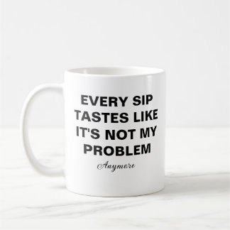Every sip tastes like it is not my problem anymore coffee mug